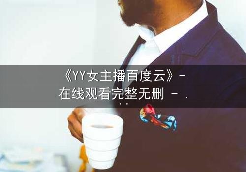 《YY女主播百度云》- 在线观看完整无删 - 她直播间的秘密,你敢点开吗?