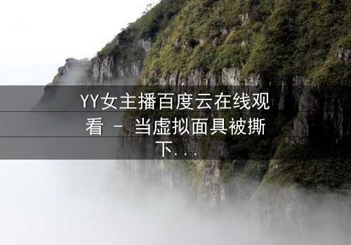 YY女主播百度云在线观看 - 当虚拟面具被撕下,她如何面对真实世界的风暴?