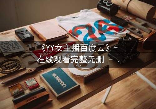 《YY女主播百度云》- 在线观看完整无删 - 她直播间的秘密,你敢点开吗?