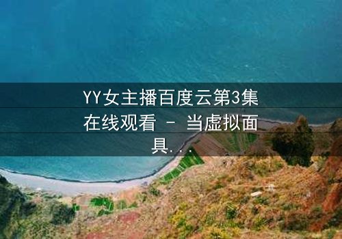 YY女主播百度云第3集在线观看 - 当虚拟面具被撕下,谁在幕后操控她的命运?