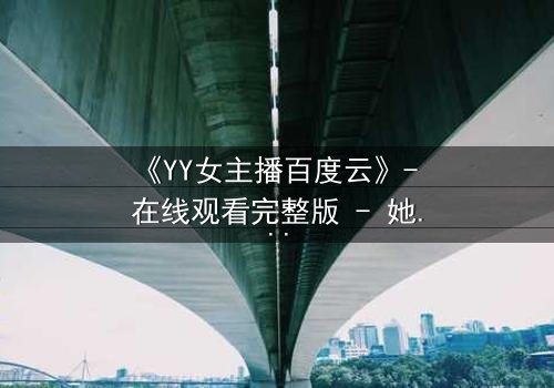 《YY女主播百度云》- 在线观看完整版 - 她直播背后的秘密,你敢点开吗?
