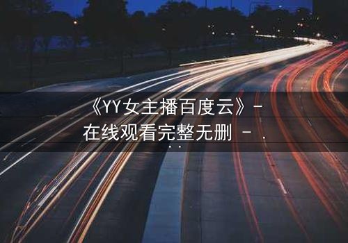 《YY女主播百度云》- 在线观看完整无删 - 她直播间的秘密,你敢点开吗?