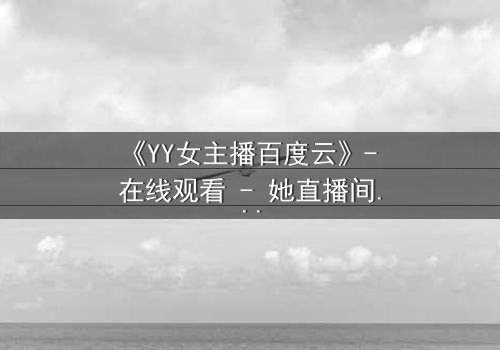 《YY女主播百度云》- 在线观看 - 她直播间的秘密,你敢点开吗?