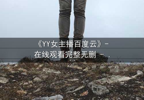 《YY女主播百度云》- 在线观看完整无删 - 她直播间的秘密,你敢点开吗?