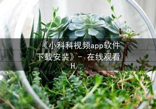 《小科科视频app软件下载安装》- 在线观看HD中字完整无删影视大全 - 揭开隐藏的真相,你敢面对吗?